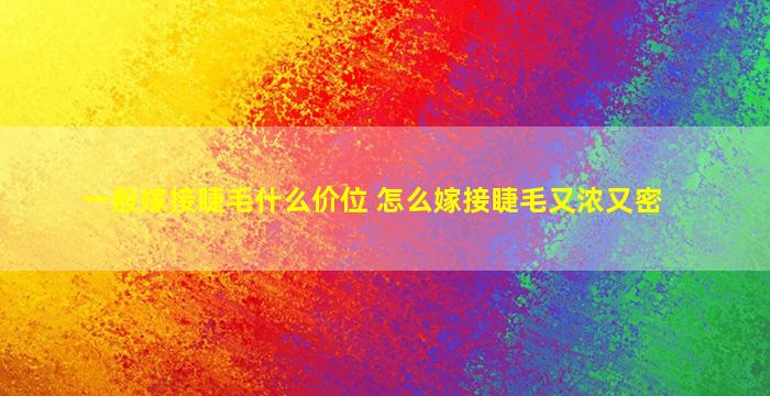 一般嫁接睫毛什么价位 怎么嫁接睫毛又浓又密